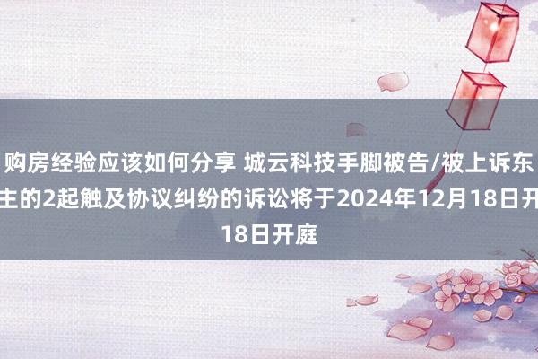 购房经验应该如何分享 城云科技手脚被告/被上诉东谈主的2起触及协议纠纷的诉讼将于2024年12月18日开庭