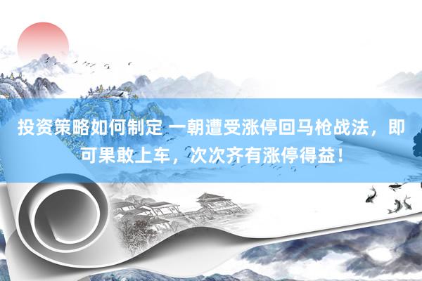 投资策略如何制定 一朝遭受涨停回马枪战法，即可果敢上车，次次齐有涨停得益！