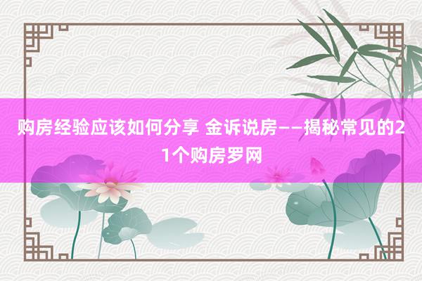 购房经验应该如何分享 金诉说房——揭秘常见的21个购房罗网