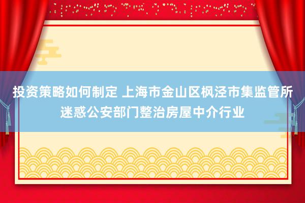 投资策略如何制定 上海市金山区枫泾市集监管所迷惑公安部门整治房屋中介行业