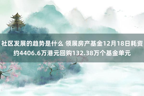 社区发展的趋势是什么 领展房产基金12月18日耗资约4406.6万港元回购132.38万个基金单元