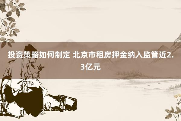 投资策略如何制定 北京市租房押金纳入监管近2.3亿元