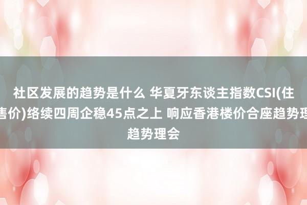 社区发展的趋势是什么 华夏牙东谈主指数CSI(住宅售价)络续四周企稳45点之上 响应香港楼价合座趋势理会