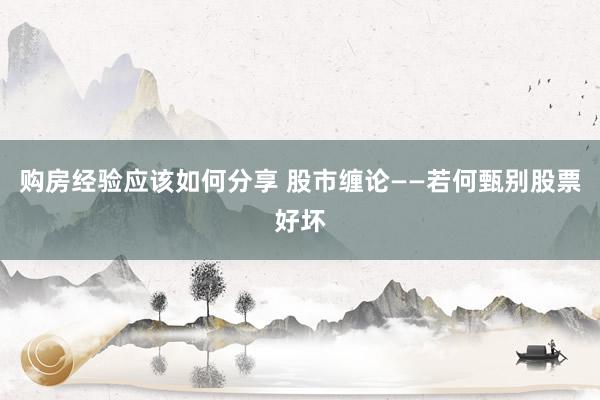 购房经验应该如何分享 股市缠论——若何甄别股票好坏