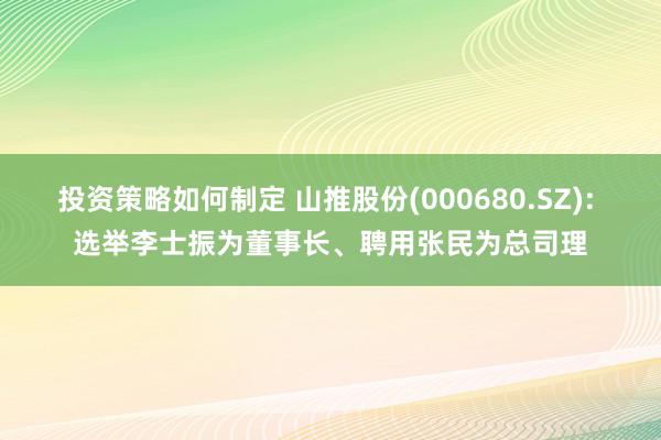 投资策略如何制定 山推股份(000680.SZ): 选举李士振为董事长、聘用张民为总司理