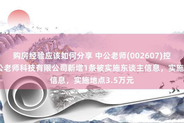 购房经验应该如何分享 中公老师(002607)控股的北京中公老师科技有限公司新增1条被实施东谈主信息，实施地点3.5万元