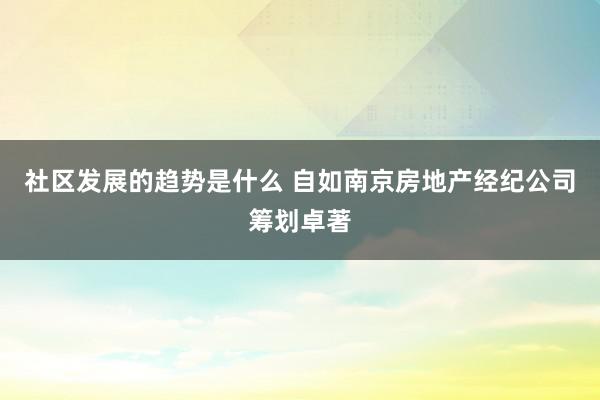 社区发展的趋势是什么 自如南京房地产经纪公司筹划卓著