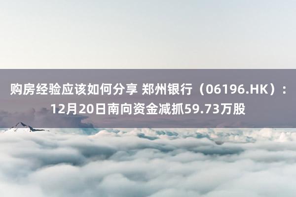 购房经验应该如何分享 郑州银行（06196.HK）：12月20日南向资金减抓59.73万股