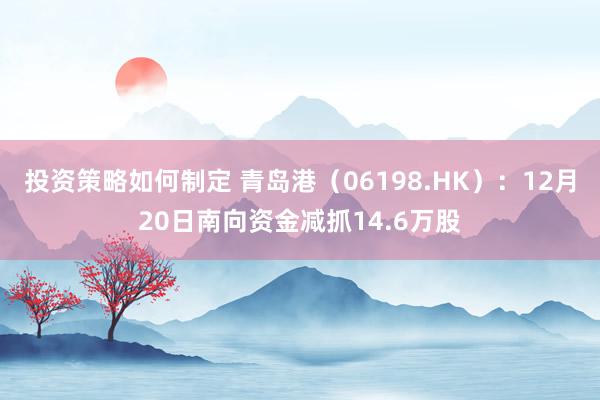 投资策略如何制定 青岛港（06198.HK）：12月20日南向资金减抓14.6万股