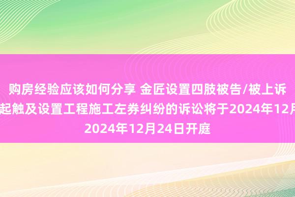 购房经验应该如何分享 金匠设置四肢被告/被上诉东谈主的1起触及设置工程施工左券纠纷的诉讼将于2024年12月24日开庭