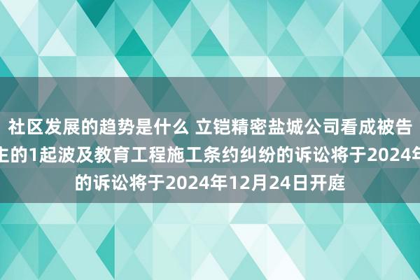 社区发展的趋势是什么 立铠精密盐城公司看成被告/被上诉东说念主的1起波及教育工程施工条约纠纷的诉讼将于2024年12月24日开庭