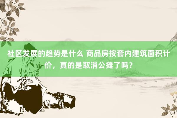 社区发展的趋势是什么 商品房按套内建筑面积计价，真的是取消公摊了吗？