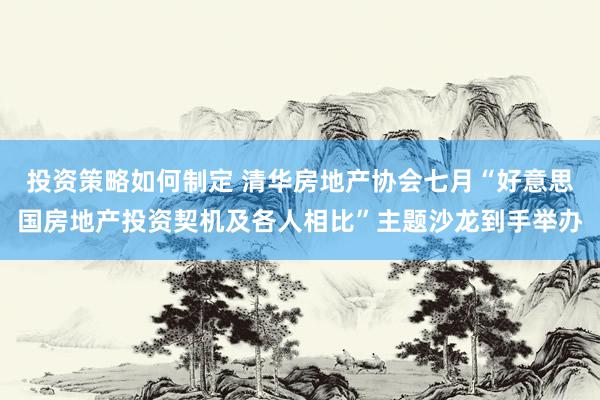 投资策略如何制定 清华房地产协会七月“好意思国房地产投资契机及各人相比”主题沙龙到手举办