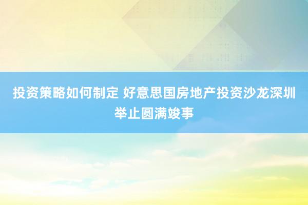 投资策略如何制定 好意思国房地产投资沙龙深圳举止圆满竣事