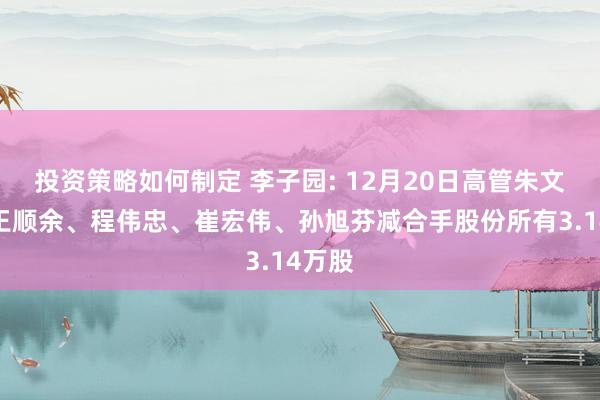 投资策略如何制定 李子园: 12月20日高管朱文秀、王顺余、程伟忠、崔宏伟、孙旭芬减合手股份所有3.14万股