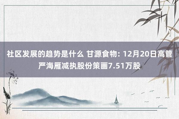 社区发展的趋势是什么 甘源食物: 12月20日高管严海雁减执股份策画7.51万股