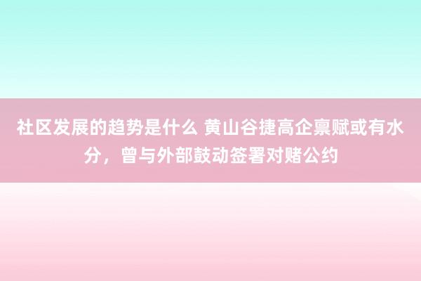 社区发展的趋势是什么 黄山谷捷高企禀赋或有水分，曾与外部鼓动签署对赌公约