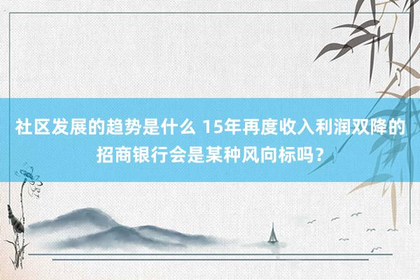 社区发展的趋势是什么 15年再度收入利润双降的招商银行会是某种风向标吗？