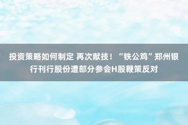 投资策略如何制定 再次献技！“铁公鸡”郑州银行刊行股份遭部分参会H股鞭策反对