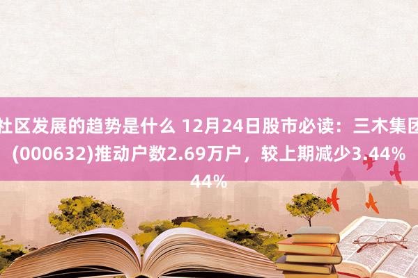 社区发展的趋势是什么 12月24日股市必读：三木集团(000632)推动户数2.69万户，较上期减少3.44%