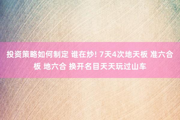 投资策略如何制定 谁在炒! 7天4次地天板 准六合板 地六合 换开名目天天玩过山车