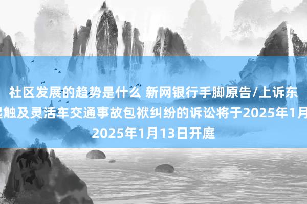 社区发展的趋势是什么 新网银行手脚原告/上诉东谈主的1起触及灵活车交通事故包袱纠纷的诉讼将于2025年1月13日开庭