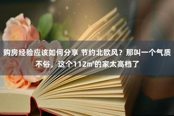 购房经验应该如何分享 节约北欧风？那叫一个气质不俗，这个112㎡的家太高档了