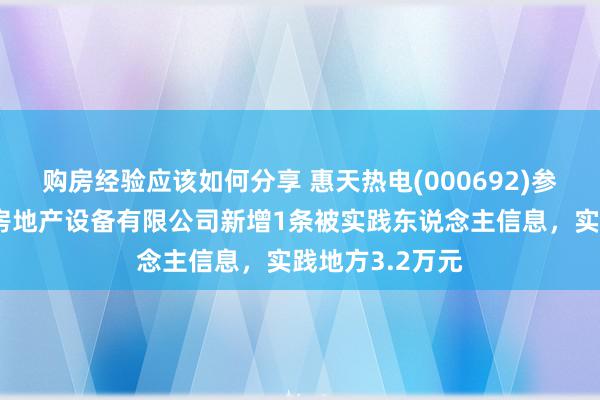 购房经验应该如何分享 惠天热电(000692)参股的沈阳惠天房地产设备有限公司新增1条被实践东说念主信息，实践地方3.2万元