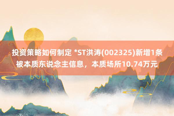 投资策略如何制定 *ST洪涛(002325)新增1条被本质东说念主信息，本质场所10.74万元