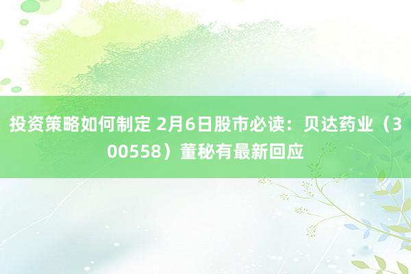 投资策略如何制定 2月6日股市必读：贝达药业（300558）董秘有最新回应