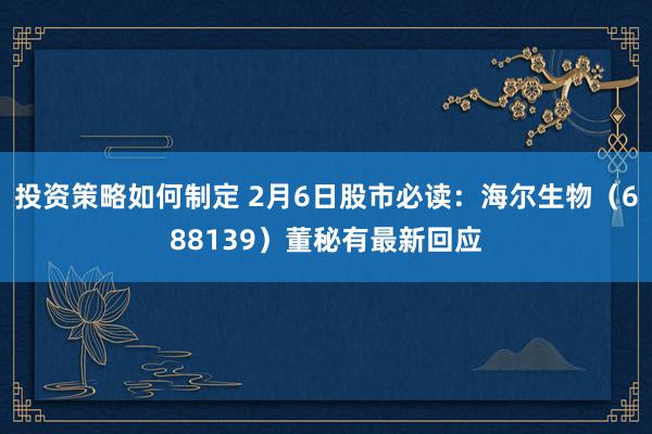 投资策略如何制定 2月6日股市必读：海尔生物（688139）董秘有最新回应