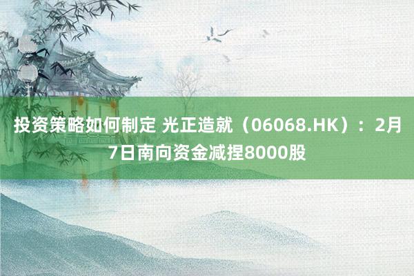 投资策略如何制定 光正造就（06068.HK）：2月7日南向资金减捏8000股