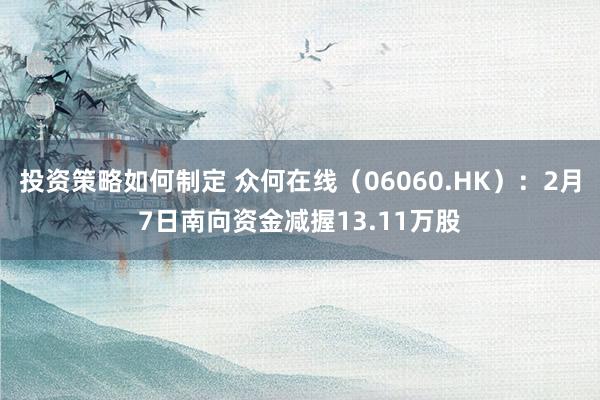 投资策略如何制定 众何在线（06060.HK）：2月7日南向资金减握13.11万股