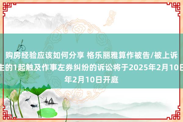 购房经验应该如何分享 格乐丽雅算作被告/被上诉东谈主的1起触及作事左券纠纷的诉讼将于2025年2月10日开庭