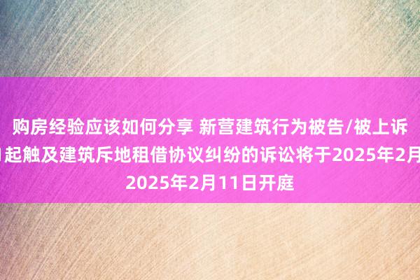 购房经验应该如何分享 新营建筑行为被告/被上诉东谈主的1起触及建筑斥地租借协议纠纷的诉讼将于2025年2月11日开庭