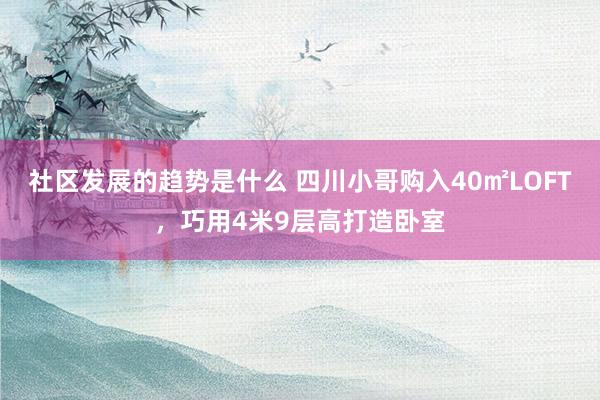 社区发展的趋势是什么 四川小哥购入40㎡LOFT，巧用4米9层高打造卧室