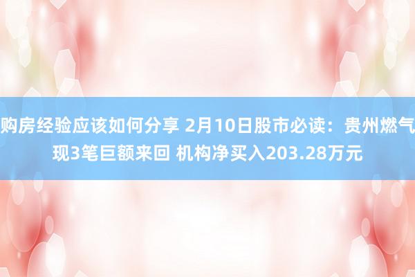 购房经验应该如何分享 2月10日股市必读：贵州燃气现3笔巨额来回 机构净买入203.28万元