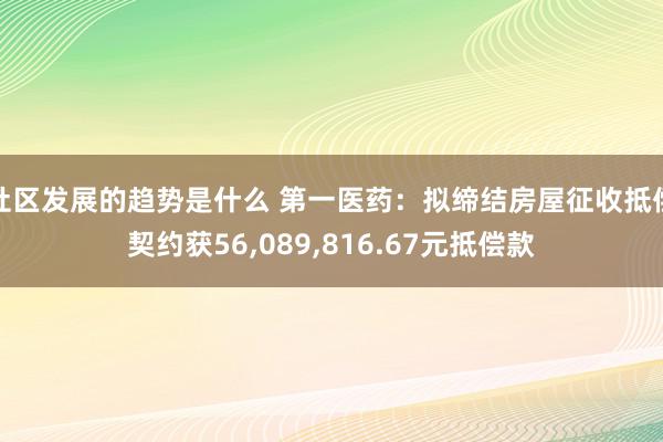 社区发展的趋势是什么 第一医药：拟缔结房屋征收抵偿契约获56,089,816.67元抵偿款