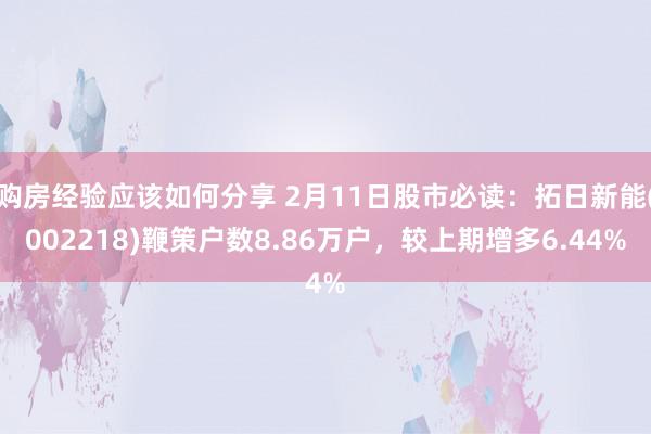 购房经验应该如何分享 2月11日股市必读：拓日新能(002218)鞭策户数8.86万户，较上期增多6.44%